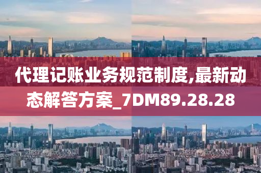 代理记账业务规范制度,最新动态解答方案_7DM89.28.28