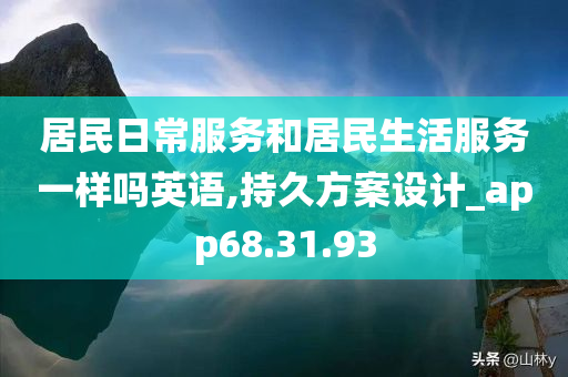 居民日常服务和居民生活服务一样吗英语,持久方案设计_app68.31.93