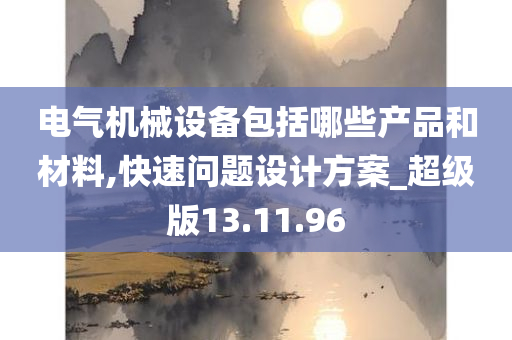 电气机械设备包括哪些产品和材料,快速问题设计方案_超级版13.11.96