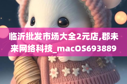 临沂批发市场大全2元店,郡未来网络科技_macOS693889