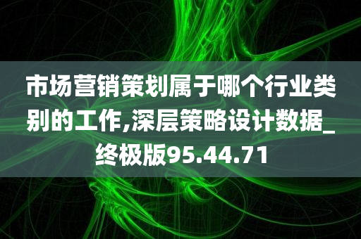 市场营销策划属于哪个行业类别的工作,深层策略设计数据_终极版95.44.71