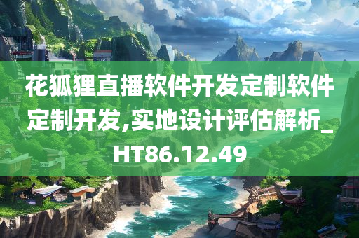 花狐狸直播软件开发定制软件定制开发,实地设计评估解析_HT86.12.49