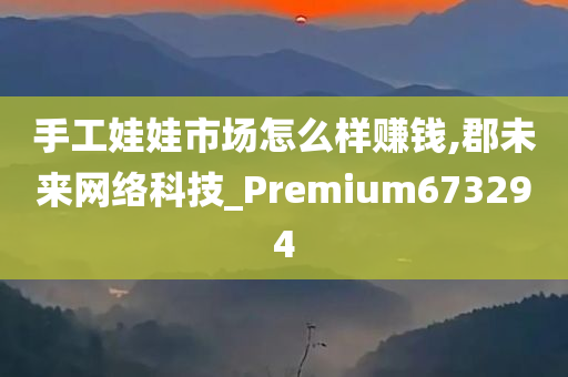 手工娃娃市场怎么样赚钱,郡未来网络科技_Premium673294