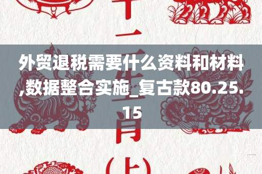 外贸退税需要什么资料和材料,数据整合实施_复古款80.25.15