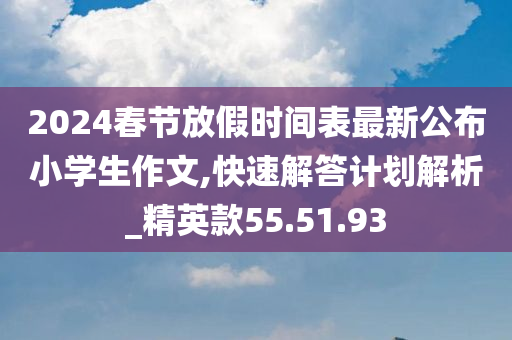 2024春节放假时间表最新公布小学生作文,快速解答计划解析_精英款55.51.93