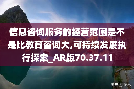 信息咨询服务的经营范围是不是比教育咨询大,可持续发展执行探索_AR版70.37.11