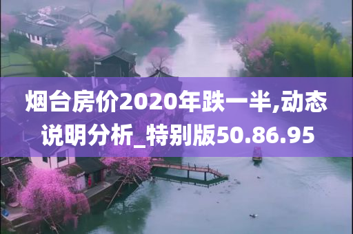 烟台房价2020年跌一半,动态说明分析_特别版50.86.95