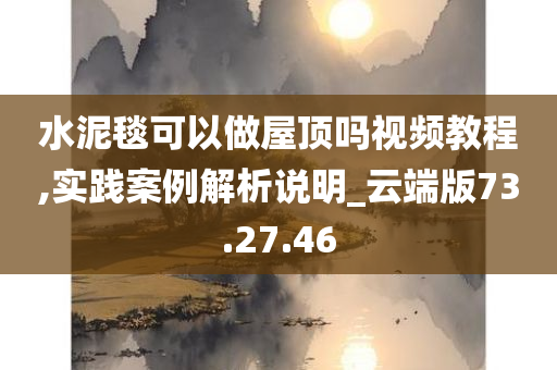 水泥毯可以做屋顶吗视频教程,实践案例解析说明_云端版73.27.46