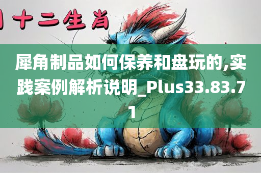 犀角制品如何保养和盘玩的,实践案例解析说明_Plus33.83.71