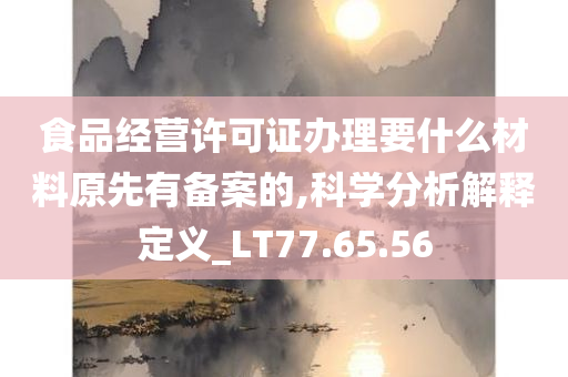 食品经营许可证办理要什么材料原先有备案的,科学分析解释定义_LT77.65.56