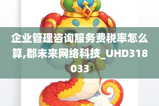 企业管理咨询服务费税率怎么算,郡未来网络科技_UHD318033