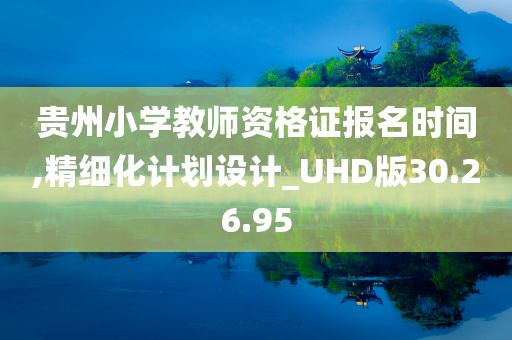 贵州小学教师资格证报名时间,精细化计划设计_UHD版30.26.95