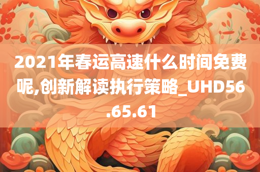 2021年春运高速什么时间免费呢,创新解读执行策略_UHD56.65.61