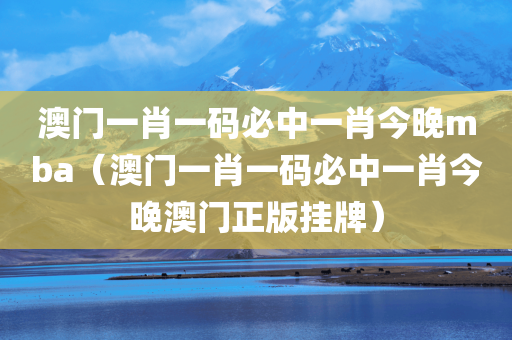 澳门一肖一码必中一肖今晚mba（澳门一肖一码必中一肖今晚澳门正版挂牌）