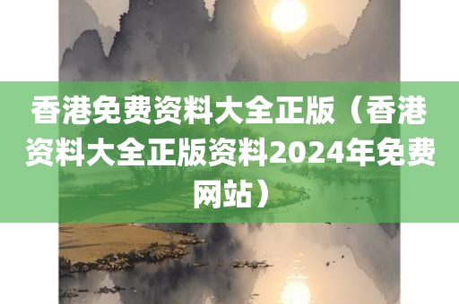 香港免费资料大全正版（香港资料大全正版资料2024年免费网站）