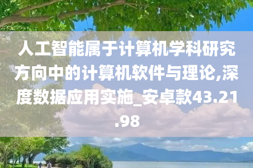 人工智能属于计算机学科研究方向中的计算机软件与理论,深度数据应用实施_安卓款43.21.98