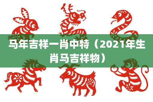 马年吉祥一肖中特（2021年生肖马吉祥物）