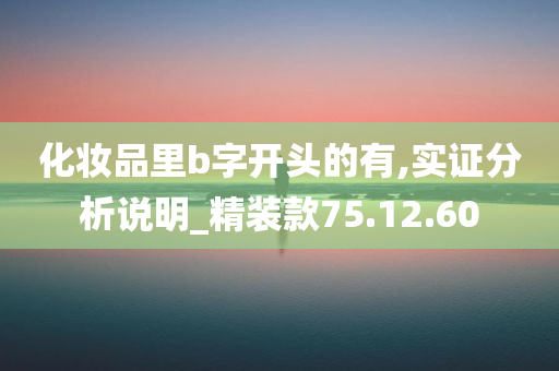 化妆品里b字开头的有,实证分析说明_精装款75.12.60