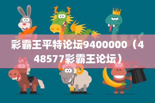 彩霸王平特论坛9400000（448577彩霸王论坛）