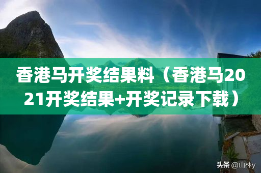 香港马开奖结果料（香港马2021开奖结果+开奖记录下载）