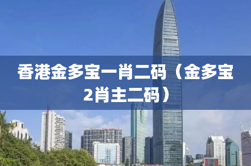 香港金多宝一肖二码（金多宝2肖主二码）