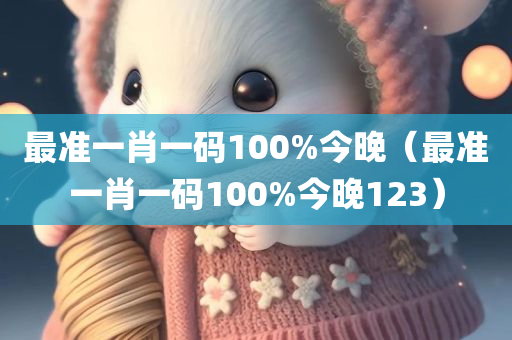 最准一肖一码100%今晚（最准一肖一码100%今晚123）