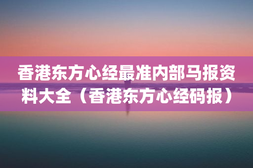 香港东方心经最准内部马报资料大全（香港东方心经码报）