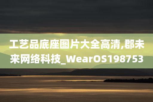 工艺品底座图片大全高清,郡未来网络科技_WearOS198753