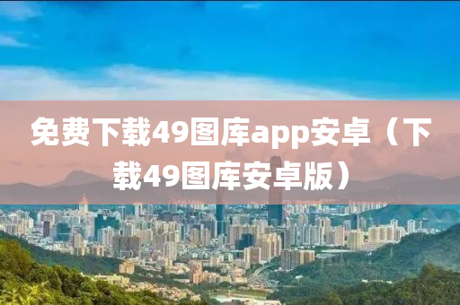 免费下载49图库app安卓（下载49图库安卓版）