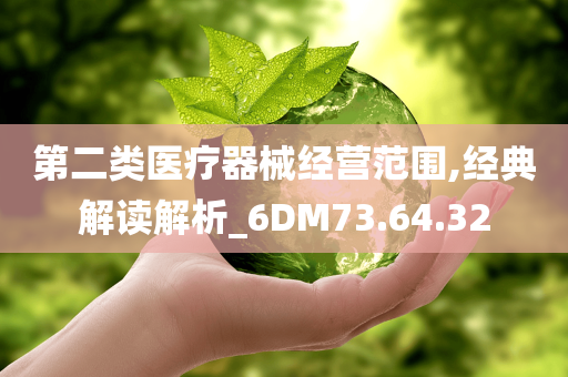 第二类医疗器械经营范围,经典解读解析_6DM73.64.32