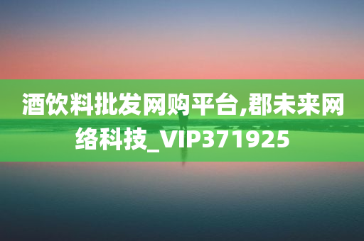 酒饮料批发网购平台,郡未来网络科技_VIP371925