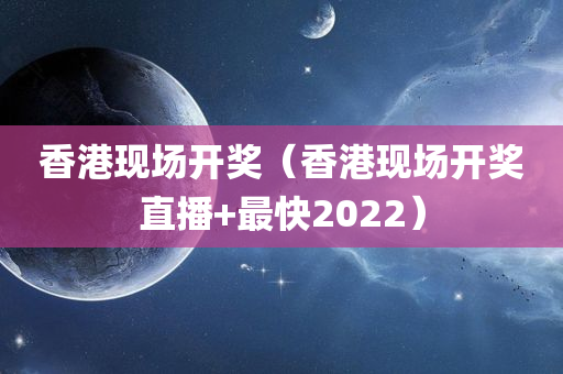 香港现场开奖（香港现场开奖直播+最快2022）