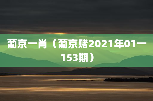 葡京一肖（葡京赌2021年01一153期）