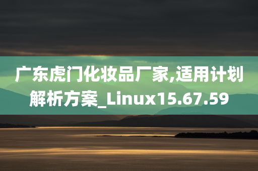 广东虎门化妆品厂家,适用计划解析方案_Linux15.67.59