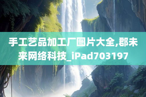 手工艺品加工厂图片大全,郡未来网络科技_iPad703197