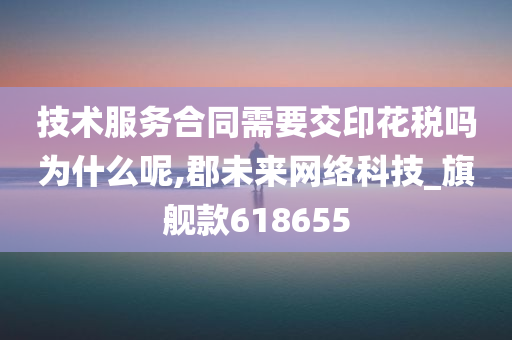 技术服务合同需要交印花税吗为什么呢,郡未来网络科技_旗舰款618655