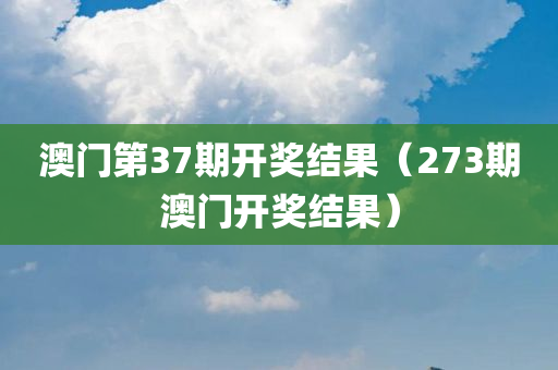 澳门第37期开奖结果（273期澳门开奖结果）