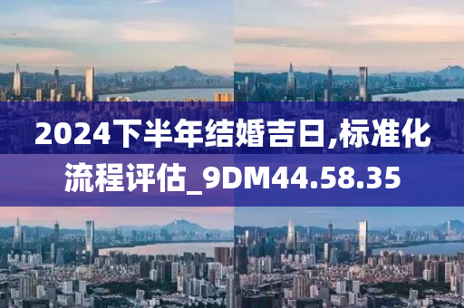 2024下半年结婚吉日,标准化流程评估_9DM44.58.35