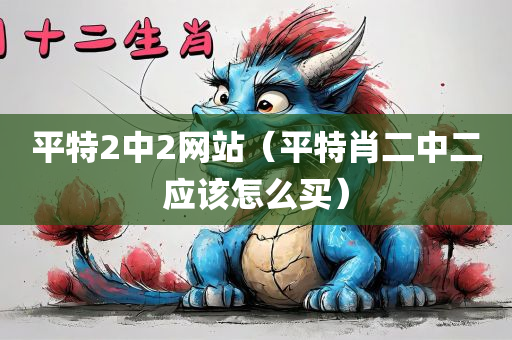 平特2中2网站（平特肖二中二应该怎么买）