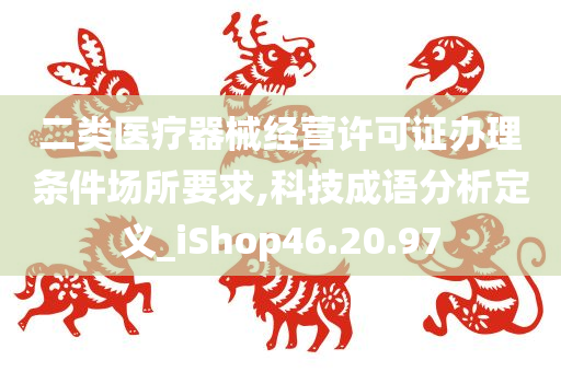 二类医疗器械经营许可证办理条件场所要求,科技成语分析定义_iShop46.20.97