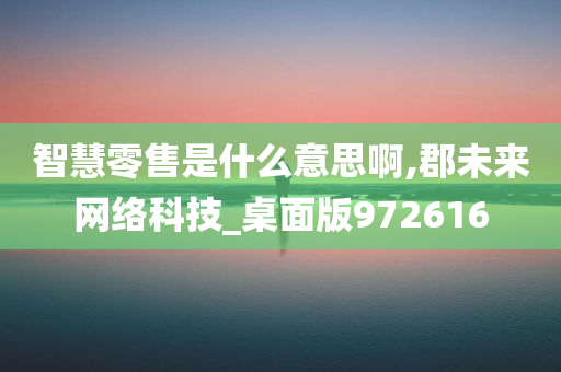 智慧零售是什么意思啊,郡未来网络科技_桌面版972616