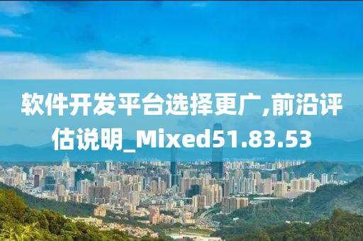 软件开发平台选择更广,前沿评估说明_Mixed51.83.53