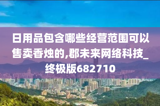 日用品包含哪些经营范围可以售卖香烛的,郡未来网络科技_终极版682710