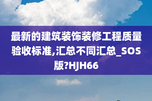 最新的建筑装饰装修工程质量验收标准,汇总不同汇总_SOS版?HJH66