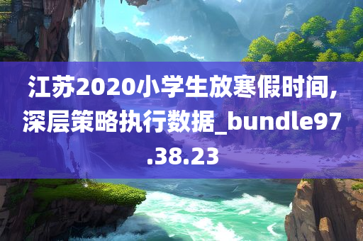 江苏2020小学生放寒假时间,深层策略执行数据_bundle97.38.23