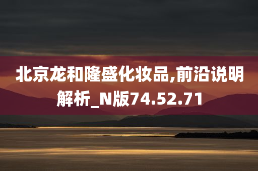 北京龙和隆盛化妆品,前沿说明解析_N版74.52.71