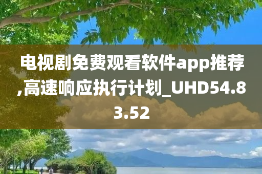 电视剧免费观看软件app推荐,高速响应执行计划_UHD54.83.52