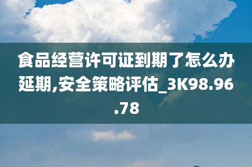 食品经营许可证到期了怎么办延期,安全策略评估_3K98.96.78