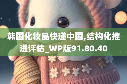 韩国化妆品快递中国,结构化推进评估_WP版91.80.40