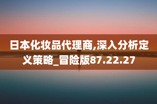 日本化妆品代理商,深入分析定义策略_冒险版87.22.27